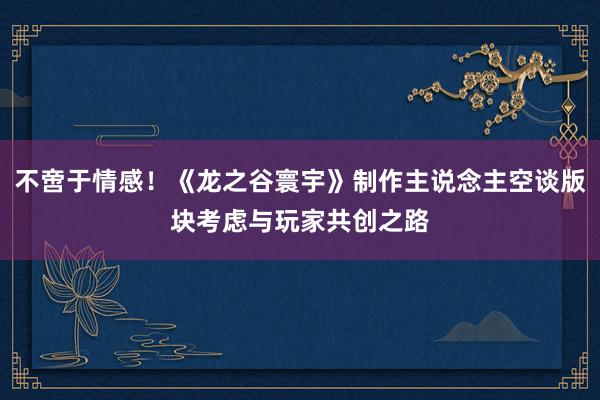 不啻于情感！《龙之谷寰宇》制作主说念主空谈版块考虑与玩家共创之路