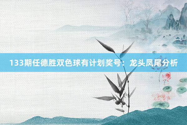 133期任德胜双色球有计划奖号：龙头凤尾分析